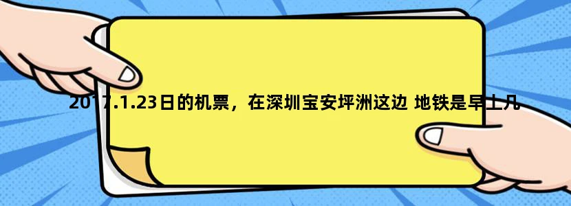 2017.1.23日的机票，在深圳宝安坪洲这边 地铁是早上几点开始