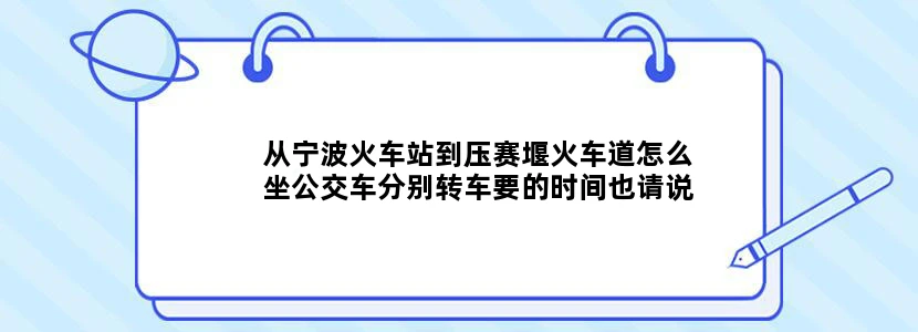 从宁波火车站到压赛堰火车道怎么坐公交车分别转车要的时间也请说清楚。
