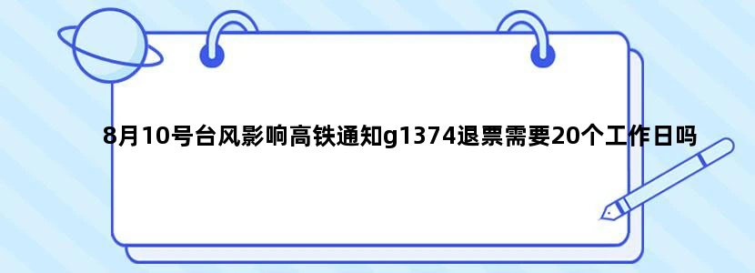 8月10号台风影响高铁通知g1374退票需要20个工作日吗