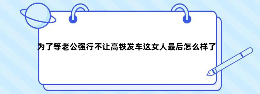 为了等老公强行不让高铁发车这女人最后怎么样了