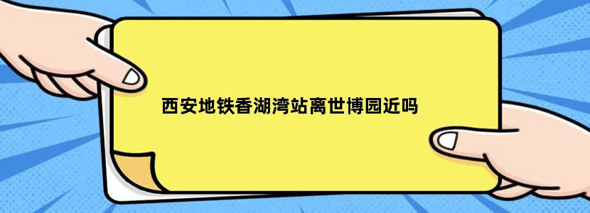 西安地铁香湖湾站离世博园近吗