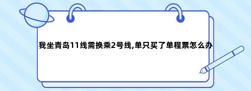 我坐青岛11线需换乘2号线,单只买了单程票怎么办