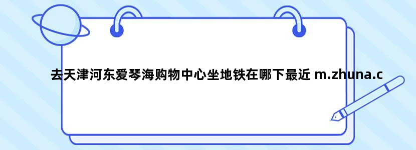 去天津河东爱琴海购物中心坐地铁在哪下最近 m.zhuna.cn