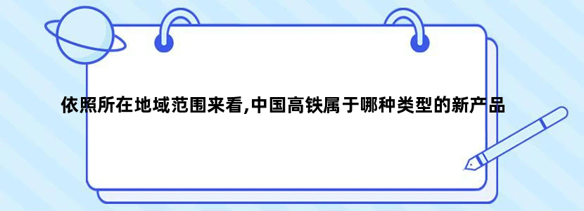 依照所在地域范围来看,中国高铁属于哪种类型的新产品