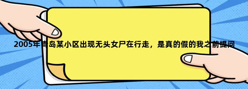 2005年青岛某小区出现无头女尸在行走，是真的假的我之前提问的被百度给弄没掉！