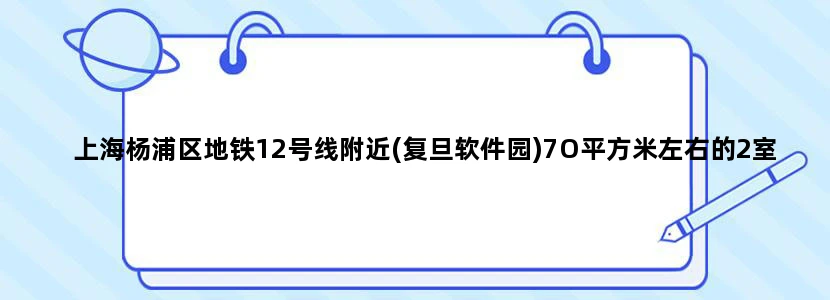 上海杨浦区地铁12号线附近(复旦软件园)7O平方米左右的2室1厅的租金是多少
