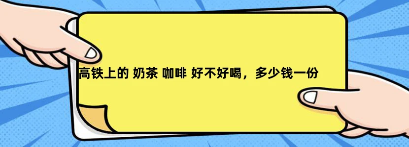 高铁上的 奶茶 咖啡 好不好喝，多少钱一份
