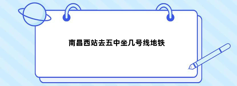 南昌西站去五中坐几号线地铁