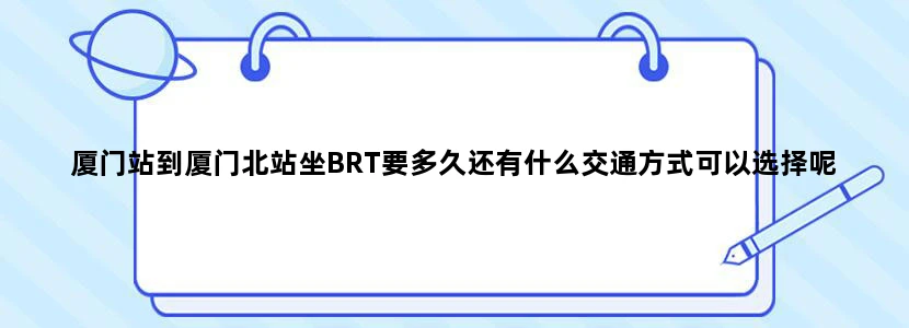 厦门站到厦门北站坐BRT要多久还有什么交通方式可以选择呢