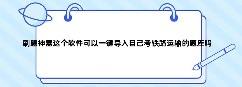 刷题神器这个软件可以一键导入自己考铁路运输的题库吗