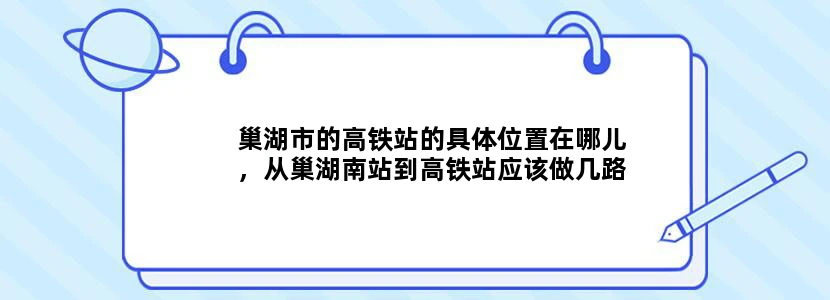 巢湖市的高铁站的具体位置在哪儿，从巢湖南站到高铁站应该做几路公交，求大仙指点！