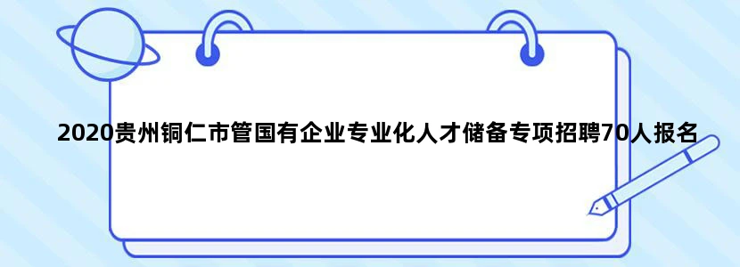 2020贵州铜仁市管国有企业专业化人才储备专项招聘70人报名结束了吗