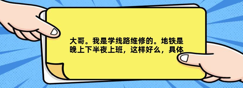 大哥。我是学线路维修的。地铁是晚上下半夜上班，这样好么，具体上班时间是多久。。