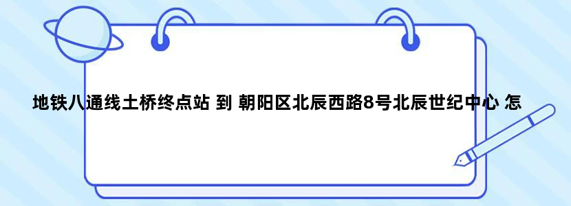 地铁八通线土桥终点站 到 朝阳区北辰西路8号北辰世纪中心 怎么地铁大概需要多久