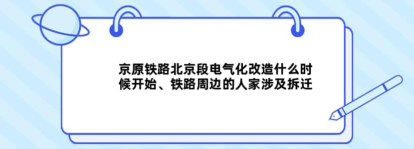 京原铁路北京段电气化改造什么时候开始、铁路周边的人家涉及拆迁吗房山地区、您回答的越详细越好、谢谢