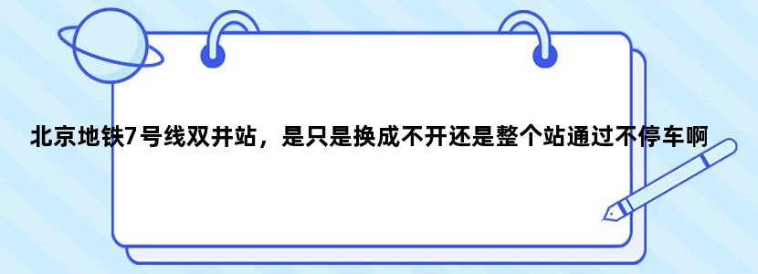 北京地铁7号线双井站，是只是换成不开还是整个站通过不停车啊