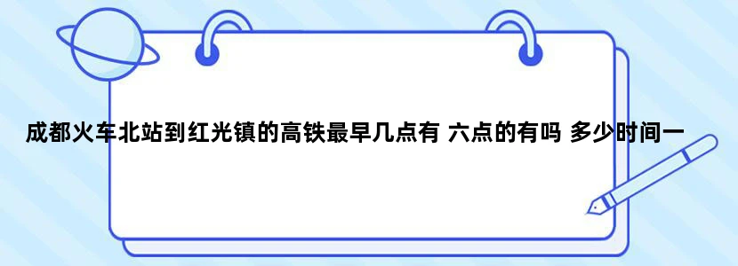 成都火车北站到红光镇的高铁最早几点有 六点的有吗 多少时间一趟
