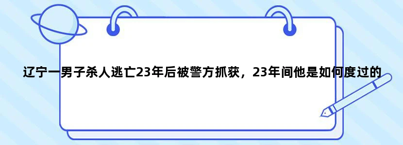 辽宁一男子杀人逃亡23年后被警方抓获，23年间他是如何度过的
