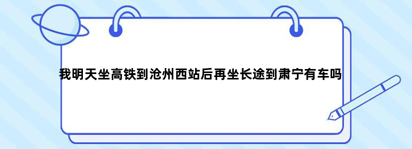 我明天坐高铁到沧州西站后再坐长途到肃宁有车吗