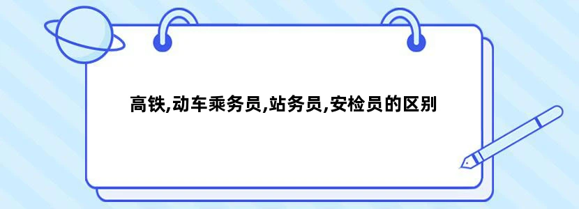 高铁,动车乘务员,站务员,安检员的区别