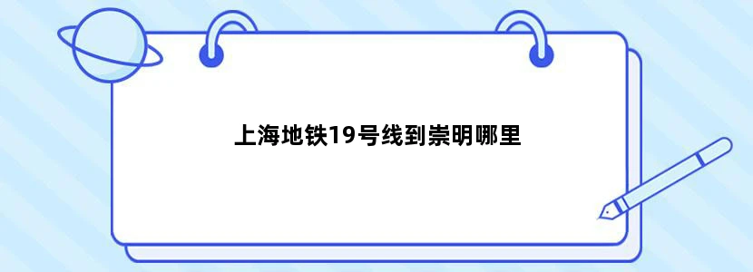 上海地铁19号线到崇明哪里