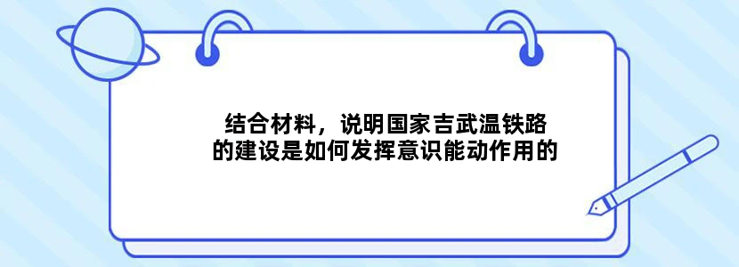 结合材料，说明国家吉武温铁路的建设是如何发挥意识能动作用的