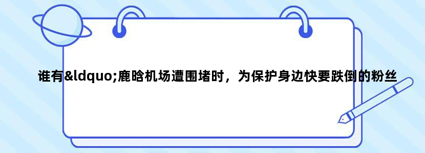 谁有“鹿晗机场遭围堵时，为保护身边快要跌倒的粉丝，吼保安：你们别推她！的视频地址，要清晰谢谢