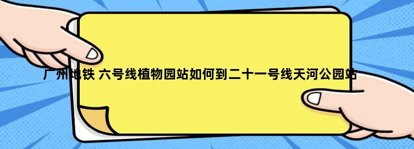 广州地铁 六号线植物园站如何到二十一号线天河公园站