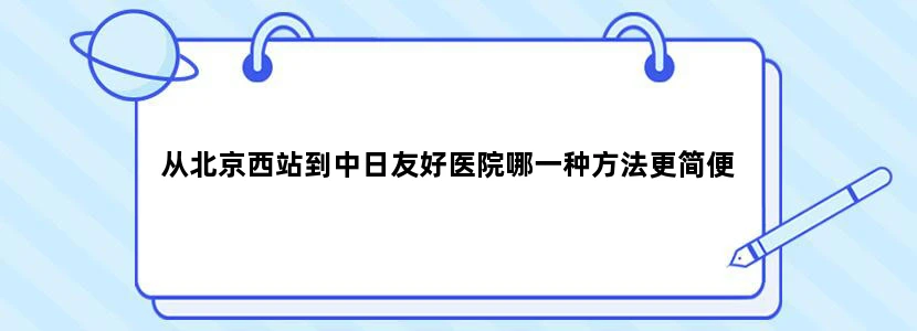 从北京西站到中日友好医院哪一种方法更简便