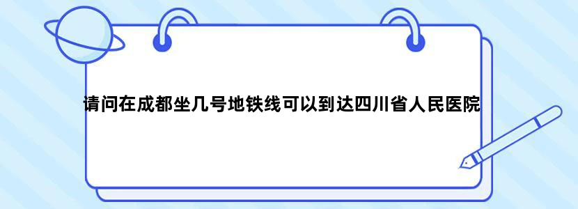 请问在成都坐几号地铁线可以到达四川省人民医院
