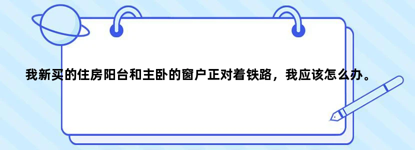 我新买的住房阳台和主卧的窗户正对着铁路，我应该怎么办。