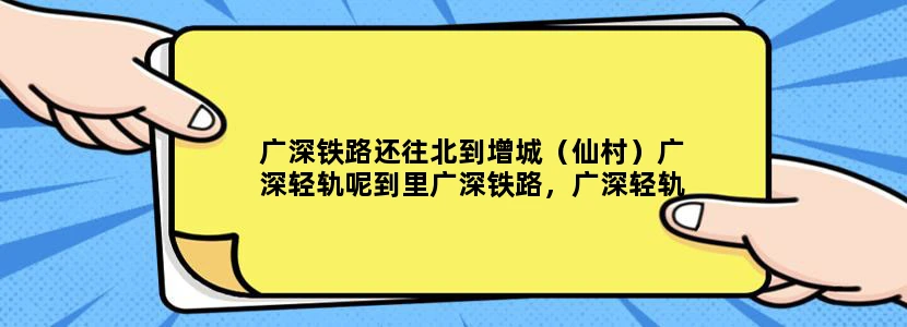 广深铁路还往北到增城（仙村）广深轻轨呢到里广深铁路，广深轻轨分别有哪些站点