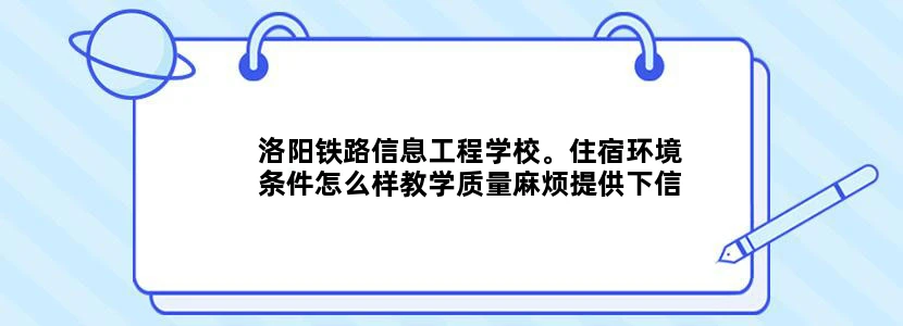 洛阳铁路信息工程学校。住宿环境条件怎么样教学质量麻烦提供下信息，谢谢。最好有图片。