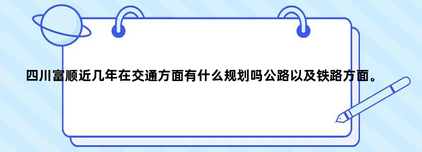 四川富顺近几年在交通方面有什么规划吗公路以及铁路方面。