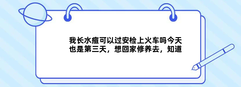我长水痘可以过安检上火车吗今天也是第三天，想回家修养去，知道的告诉一下，在线等答案，急急急！