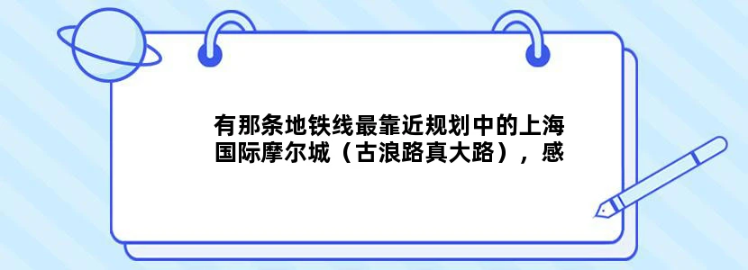 有那条地铁线最靠近规划中的上海国际摩尔城（古浪路真大路），感谢！