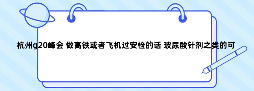 杭州g20峰会 做高铁或者飞机过安检的话 玻尿酸针剂之类的可以过吗 又