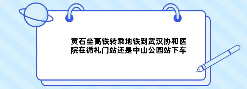 黄石坐高铁转乘地铁到武汉协和医院在循礼门站还是中山公园站下车，比较近些
