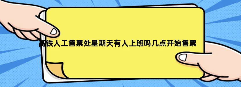 高铁人工售票处星期天有人上班吗几点开始售票