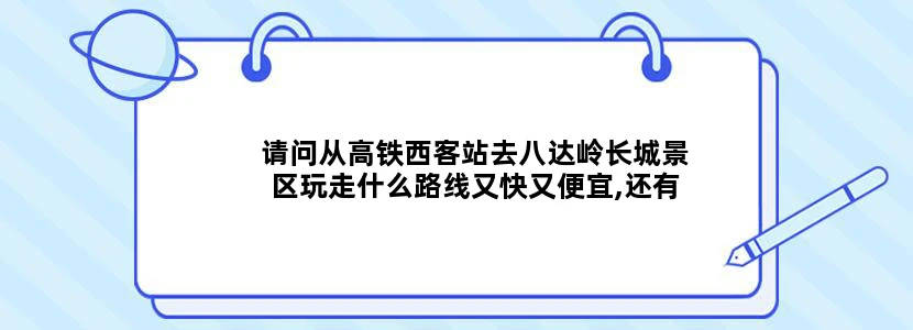 请问从高铁西客站去八达岭长城景区玩走什么路线又快又便宜,还有景区门票是多