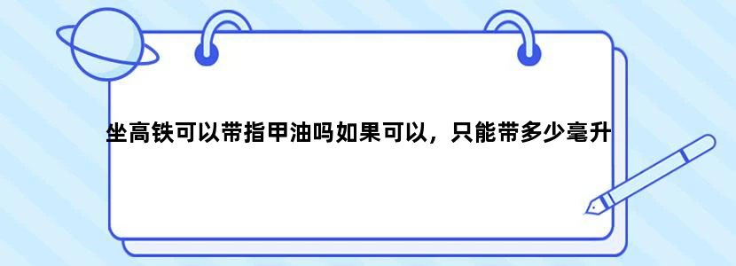 坐高铁可以带指甲油吗如果可以，只能带多少毫升