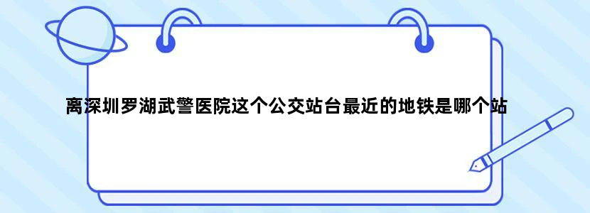 离深圳罗湖武警医院这个公交站台最近的地铁是哪个站