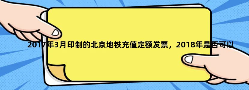 2017年3月印制的北京地铁充值定额发票，2018年是否可以报销