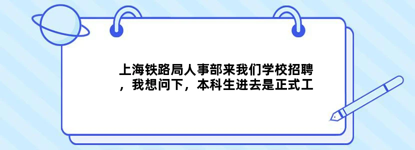 上海铁路局人事部来我们学校招聘，我想问下，本科生进去是正式工麽，有正式编制麽