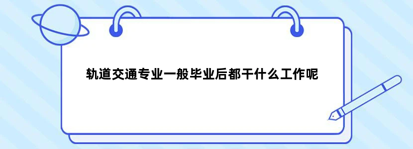 轨道交通专业一般毕业后都干什么工作呢