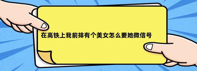 在高铁上我前排有个美女怎么要她微信号