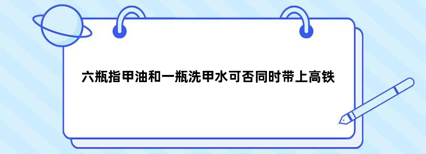 六瓶指甲油和一瓶洗甲水可否同时带上高铁