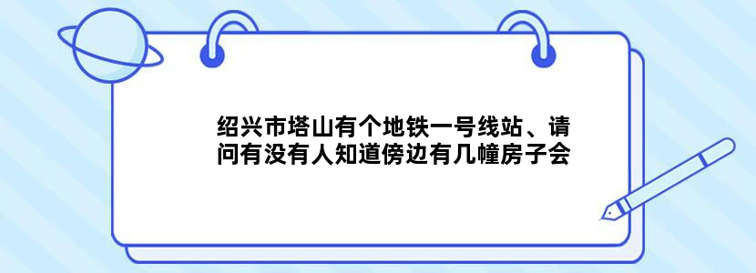 绍兴市塔山有个地铁一号线站、请问有没有人知道傍边有几幢房子会拆吗