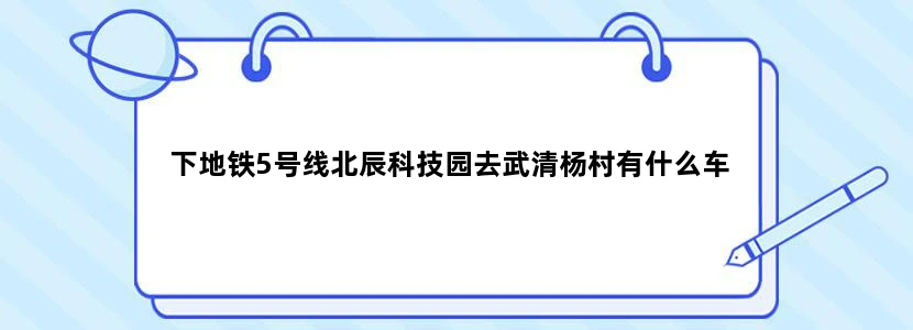 下地铁5号线北辰科技园去武清杨村有什么车