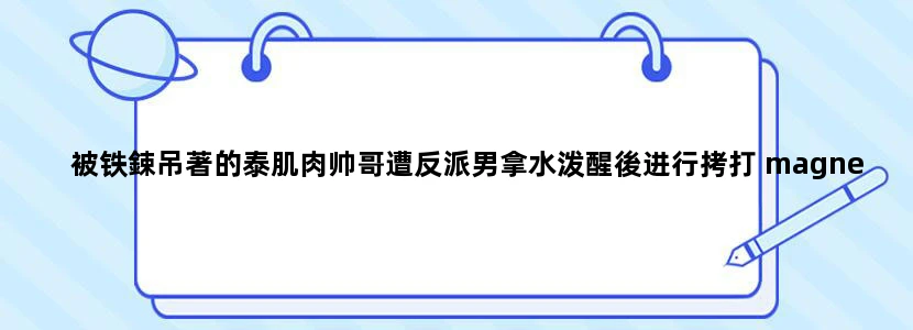 被铁鋉吊著的泰肌肉帅哥遭反派男拿水泼醒後进行拷打 magnet